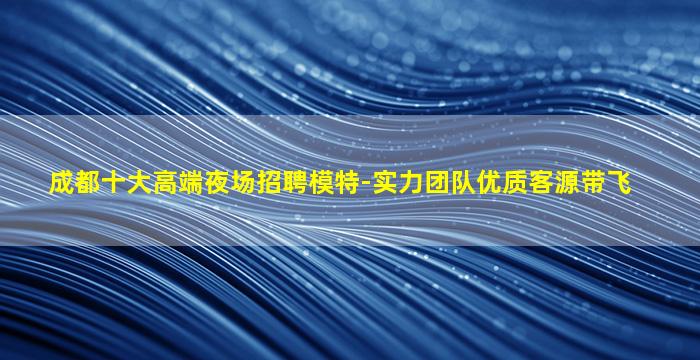 成都十大高端夜场招聘模特-实力团队优质客源带飞